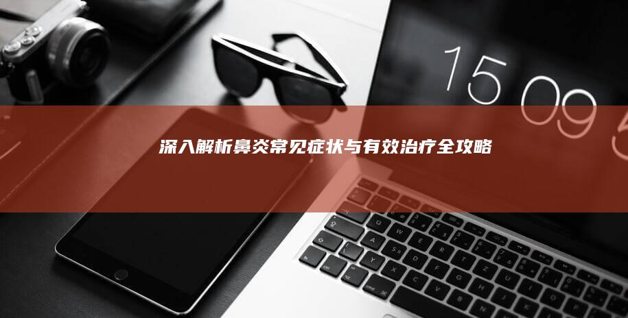 深入解析：鼻炎常见症状与有效治疗全攻略